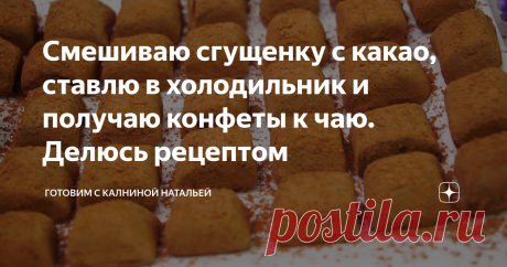 Смешиваю сгущенку с какао, ставлю в холодильник и получаю конфеты к чаю. Делюсь рецептом