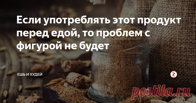 Если употреблять этот продукт перед едой, то проблем с фигурой не будет Почти все женщины мира стремятся к идеальным формам, но не у всех получается достичь желаемого результата. 70 % успеха стройной фигуры зависит от питания, но питаться правильно могут не все.
Если вы хотите сбросить лишние килограммы, тогда вам нужно найти время для приготовления себе. В каждое горячее блюдо нужно добавлять отруби грубого помола и проблем не будет. Либо добавляйте
