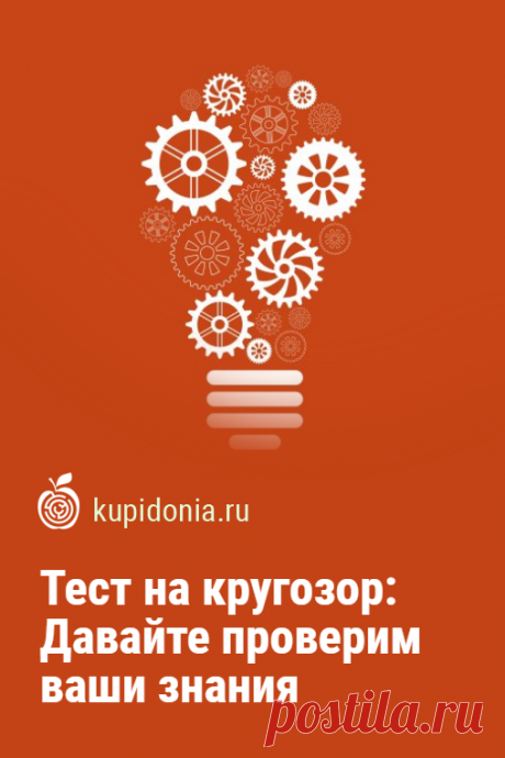 Тест на кругозор: Давайте проверим ваши знания. Интересный тест из серии на эрудицию и кругозор с вопросами из разных областей знаний. Проверьте, как хорошо вы с ними справитесь.