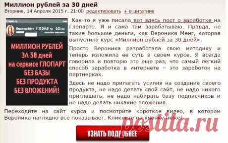 Миллион рублей за 30 дней. Как-то я уже писала пост о заработке на Глопарте. Я и сама там зарабатываю. Правда, не такие большие деньги, как Вероника Менг, которая выпустила курс «Миллион рублей за 30 дней». 
Просто Вероника разработала свою методику и теперь изложила ее суть в своем курсе. Я всегда говорила и повторю это еще раз, что самый легкий способ заработка в интернете – это заработок на партнерках.