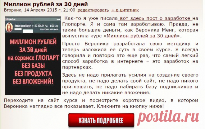 Миллион рублей за 30 дней. Как-то я уже писала пост о заработке на Глопарте. Я и сама там зарабатываю. Правда, не такие большие деньги, как Вероника Менг, которая выпустила курс «Миллион рублей за 30 дней». 
Просто Вероника разработала свою методику и теперь изложила ее суть в своем курсе. Я всегда говорила и повторю это еще раз, что самый легкий способ заработка в интернете – это заработок на партнерках.
