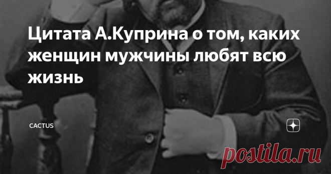 Цитата А.Куприна о том, каких женщин мужчины любят всю жизнь У меня на работе есть 2 категории женщин: молодые и старые немолодые. Первые озабочены поиском спутника жизни, а вторые - много лет замужем. Причем, первые завидуют стабильной жизни вторых. А женщины бальзаковского возраста многое бы отдали за то, чтобы вот так же беззаботно бегать на свидания в красивых платьях, слышать комплименты и получать букеты цветов.
Но вот что удивительно: все отношения