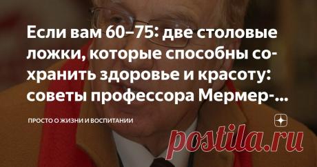Если вам 60–75: две столовые ложки, которые способны сохранить здоровье и красоту: советы профессора Мермерски Статья автора «Просто о жизни и воспитании» в Дзене ✍: Есть расхожая фраза: «Все мы рано или поздно стареем». Но так ли это?