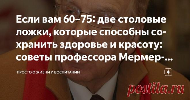 Если вам 60–75: две столовые ложки, которые способны сохранить здоровье и красоту: советы профессора Мермерски Статья автора «Просто о жизни и воспитании» в Дзене ✍: Есть расхожая фраза: «Все мы рано или поздно стареем». Но так ли это?