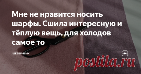 Мне не нравится носить шарфы. Сшила интересную и тёплую вещь, для холодов самое то Статья автора «Шебби-Шик» в Дзене ✍: Всем привет! Шарфы являются необходимой частью гардероба в холодное время года. В магазинах можно найти разные модели и расцветки.