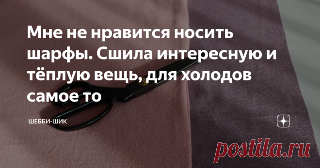 Мне не нравится носить шарфы. Сшила интересную и тёплую вещь, для холодов самое то Статья автора «Шебби-Шик» в Дзене ✍: Всем привет! Шарфы являются необходимой частью гардероба в холодное время года. В магазинах можно найти разные модели и расцветки.