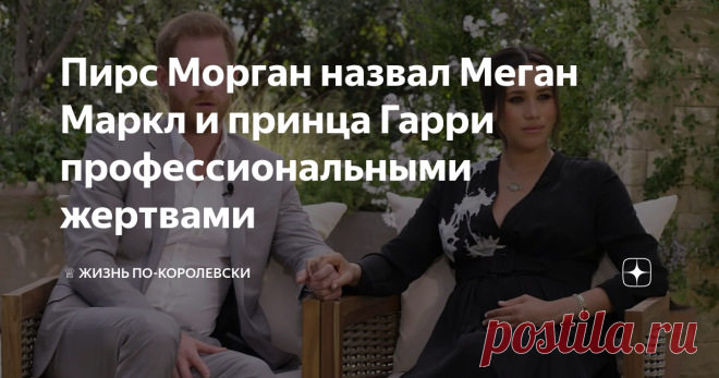 Пирс Морган назвал Меган Маркл и принца Гарри профессиональными жертвами Телеведущий программы 