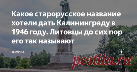 Какое старорусское название хотели дать Калининграду в 1946 году. Литовцы до сих пор его так называют Кенигсберг переименовали в Калининград по случайности, потому что умер Калинин. А по проекту предлагалось совершенно другое название. И было оно очень нетипичное для коммунистической страны