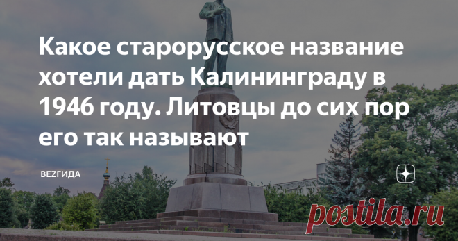 Какое старорусское название хотели дать Калининграду в 1946 году. Литовцы до сих пор его так называют Кенигсберг переименовали в Калининград по случайности, потому что умер Калинин. А по проекту предлагалось совершенно другое название. И было оно очень нетипичное для коммунистической страны