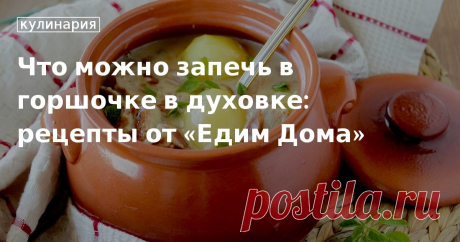 Что можно запечь в горшочке в духовке: рецепты от «Едим Дома». Рецепты, лайфхаки, обзоры и интересные истории из жизни. Все о доме, семье, уюте, готовке, а также рецепты с фото на сайте Едим Дома