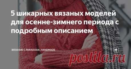 5 шикарных вязаных моделей для осенне-зимнего периода с подробным описанием Статья автора «Вязание с Paradosik_Handmade» в Дзене ✍: Друзья! Поздравляю нас с наступлением ноября! Не бог весть какой праздник, с одной стороны. С другой, это значит, что совсем скоро Новый год!