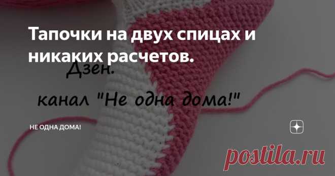 Тапочки на двух спицах и никаких расчетов. Статья автора «Не одна дома!» в Дзене ✍: Все мы? конечно любим и уважаем математику, но проводить расчеты, вести учет и так далее ... достаточно сложно. Поэтому сегодня мы свяжем тапочки или носочки?