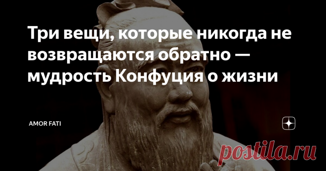 Три вещи, которые никогда не возвращаются обратно — мудрость Конфуция о жизни В молодости кажется, что все дороги открыты человеку. И по большому счету так и есть. Но не всегда, и чем скорее это становится понятно, тем лучше. Из чего состоит наша жизнь? Вот есть одна цитата:   Наши жизни определяются возможностями. Даже теми, которые мы упускаем... Загадочная история Бенджамина Баттона, кинофильм  Вот по сути так и есть — мы либо используем возможности, либо нет. И вспомин...