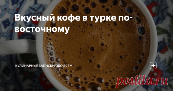 Вкусный кофе в турке по-восточному Имея бабушку турчанку, я точно знаю, как заварить кофе вкусно. Он у меня в крови или может даже вместо крови. Кофе! Речь про него.
Истинные ценители данного напитка знают, что ни один аромат быстрорастворимого кофе не сможет передать всю гамму вкуса и кофейного запаха настоящего молотого зернового, заваренного в турке или в джезве.
Кофе по-турецки или по-восточному желательно заваривать на
