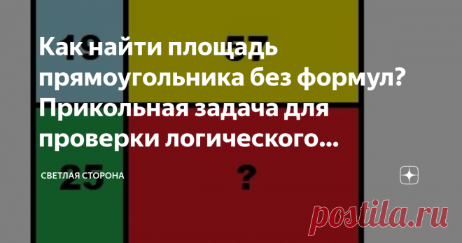 Как найти площадь прямоугольника без формул? Прикольная задача для проверки логического мышления. Сегодня я приготовил задачу, которая поможет потренировать логическое и абстрактное мышление. Это, между прочим, полезно делать в любом возрасте.
Прямоугольник состоит из четырёх прямоугольников разной площади. Голубой имеет площадь 19, жёлтый - 57, зелёный 25, а красный - не известно.
Какая площадь у красного прямоугольника? Как быстро решить эту задачу не составляя вообще никаких формул и не