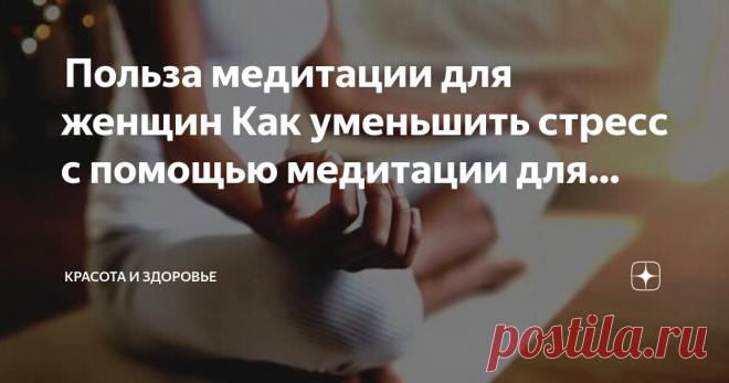 Красота и Здоровье Пост автора «Красота и Здоровье» в Дзене ✍:  Польза медитации для женщин  Как уменьшить стресс с помощью медитации для женщин  Если вы страдаете от хронического стресса и беспокойства, один из лучших