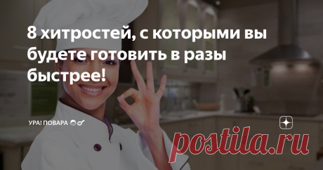 8 хитростей, с которыми вы будете готовить в разы быстрее! И проводить на кухне значительно меньше времени.