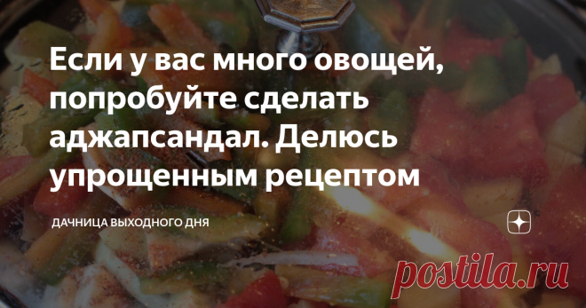 Если у вас много овощей, попробуйте сделать аджапсандал. Делюсь упрощенным рецептом Мои столы ломятся от изобилия овощей с дачи. Сейчас идет время закруток, консервации и приготовления вкусных блюд с среднеазиатскими мотивами. О последнем и расскажу поподробнее.
Так как овощей у меня пруд-пруди, то я стараюсь ежедневно использовать их в приготовлении сытных, мясных блюд. Сегодня расскажу простенький рецепт аджапсандала. Вы не смотрите, что слово такое сложное, делается блюдо без