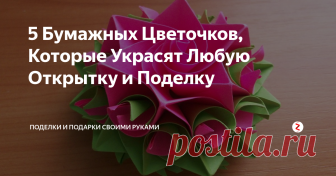 5 Бумажных Цветочков, Которые Украсят Любую Открытку и Поделку Идеи и 5 подробных мастер-классов, как сделать красивые цветы из бумаги своими руками для открыток, поделок, коробочек