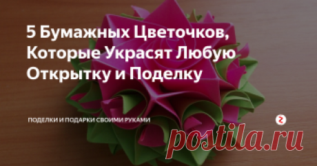 5 Бумажных Цветочков, Которые Украсят Любую Открытку и Поделку Идеи и 5 подробных мастер-классов, как сделать красивые цветы из бумаги своими руками для открыток, поделок, коробочек