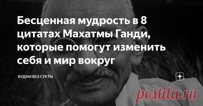Бесценная мудрость в 8 цитатах Махатмы Ганди, которые помогут изменить себя и мир вокруг Мне понравились изречения Махатмы Ганди тем, что они действительно учат и помогают «открыть глаза» на некоторые вещи, они наполнены теплотой и позитивом, заставляют поверить в себя и в то, что мир еще может стать лучше.