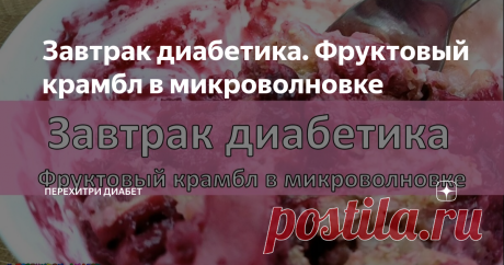 Завтрак диабетика. Фруктовый крамбл в микроволновке Статья автора «Перехитри Диабет» в Дзене ✍: Несколько минут – и можно наслаждаться! Берем фрукты, разные, какие хочется, и какие есть в наличии. Можно делать ассорти. Я готовила из остатков заморозки.