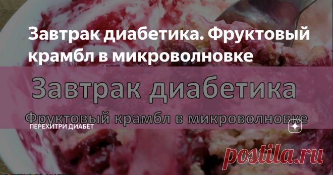 Завтрак диабетика. Фруктовый крамбл в микроволновке Статья автора «Перехитри Диабет» в Дзене ✍: Несколько минут – и можно наслаждаться! Берем фрукты, разные, какие хочется, и какие есть в наличии. Можно делать ассорти. Я готовила из остатков заморозки.