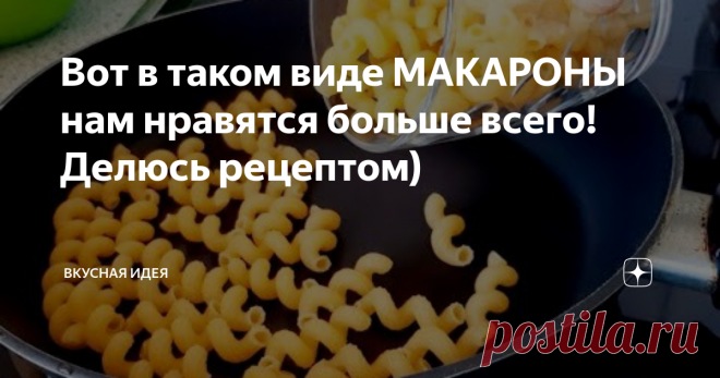 Вот в таком виде МАКАРОНЫ нам нравятся больше всего! Делюсь рецептом)