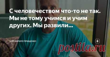 НЛП Кирилл Прищенко Пост автора «НЛП Кирилл Прищенко» в Дзене ✍: С человечеством что-то не так. Мы не тому учимся и учим других.