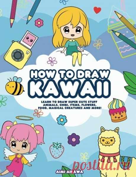 How to Draw Kawaii: Learn to Draw Super Cute Stuff - Animals, Chibi, Items, Flowers, Food, Magical Creatures and More! 2020