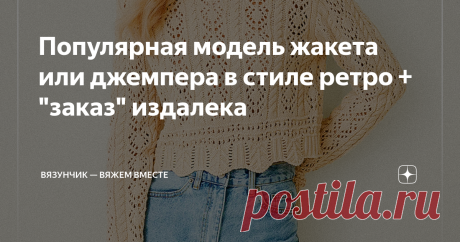 Популярная модель жакета или джемпера в стиле ретро + "заказ" издалека В сегодняшней статье помимо схем и фотографий красивых вещей (в конце статьи) будет необычная вязальная история из моих будней, имеющая непосредственное отношение к теме. Некоторое время назад на моем канале вышла статья, в которой я рассказывала о географии читателей Вязунчика. Тогда меня удивило, что, оказывается, меня читают за рубежом. А спустя несколько дней мне написали из Морокко.  К сожалению, п...