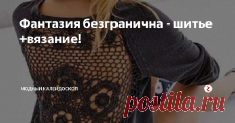 Фантазия безгранична - шитье +вязание! Женщинам, умеющим вязать, а также владеющим хоть немного искусством шитья, можно только позавидовать! В их руках лежат огромные возможности.
Вдохновившись идеями, хотя бы из этого нашего поста, подобная рукодельница, может сотворить совершенно оригинальные модели, делающими ее абсолютно неповторимой!
Вязание и шитье - комбинирование
Подумайте, осмотрите на досуге свой гардероб. Не всегда обязатель