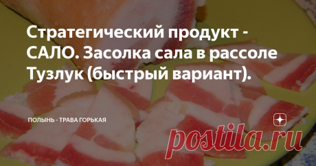 Стратегический продукт - САЛО. Засолка сала в рассоле Тузлук (быстрый вариант). В дорогу, в дорогу, в дорогу!
На сборы осталось так мало.
И вспомнили вдруг: «Слава богу!
Мы чуть не забыли про САЛО!»