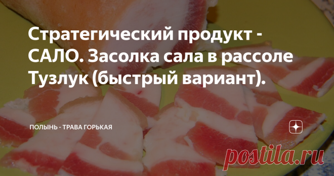 Стратегический продукт - САЛО. Засолка сала в рассоле Тузлук (быстрый вариант). В дорогу, в дорогу, в дорогу!
На сборы осталось так мало.
И вспомнили вдруг: «Слава богу!
Мы чуть не забыли про САЛО!»