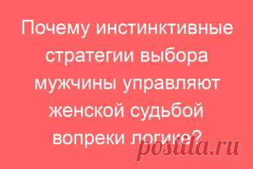 Почему инстинктивные стратегии выбора мужчины управляют женской судьбой вопреки логике?