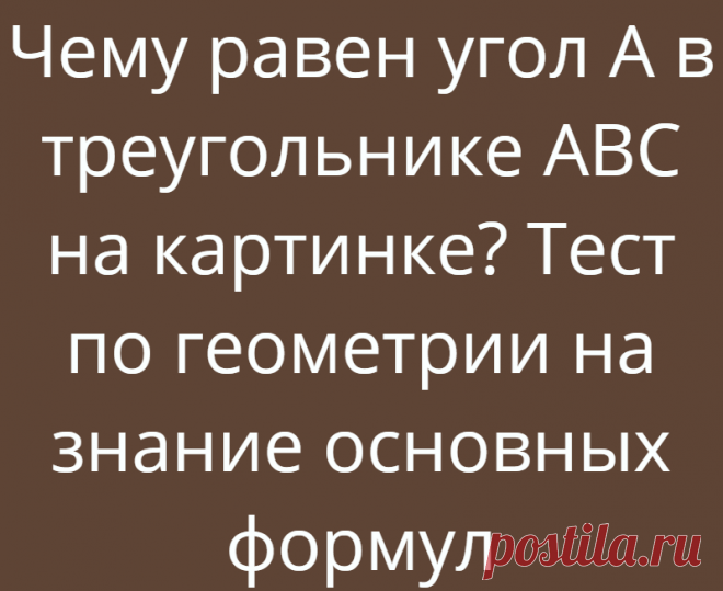 Чему равен угол А в треугольнике ABC на картинке? Тест по геометрии на знание основных формул
Здравствуйте, дорогие друзья, с вами Логические головоломки! Мы уже выкладывали много тестов по алгебре, поэтому представляем тест по геометрии на знание основных формул. Тест будет состоять из трёх заданий, в тесте надо будет вспомнить разные теоремы и формулы. Ниже на картинках будут задания, от...
Читай дальше на сайте. Жми подробнее ➡