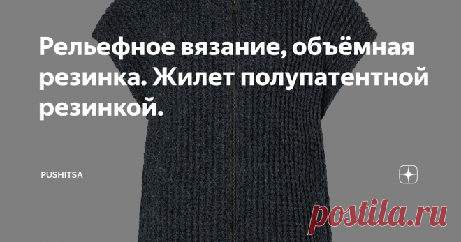 Рельефное вязание, объёмная резинка. Жилет полупатентной резинкой. Статья автора «Pushitsa» в Дзене ✍: Твидовый жилет на молнии  Размеры: 36-38 (40-42) 44 Ширина изделия: 124 (132) 140 см Длина изделия: 70 (71) 72 см  Вам потребуется: пряжа Lana Grossa Country Tweed