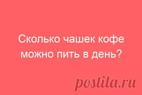 Сколько чашек кофе можно пить в день?