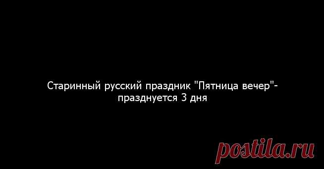 Старинный русский праздник «Пятница вечер»…празднуется 3 дня | Мир позитивных новостей