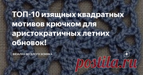ТОП-10 изящных квадратных мотивов крючком для аристократичных летних обновок! Добрый день, дорогие подписчики и читатели канала! Мира, здоровья и ровных петелек вам! Вы любите вязать крючком? Вы вечно в поисках новых проектов и возможностей, как и я? Чем мне нравятся мотивы крючком, в том числе и квадратные - никогда не знаешь, что из них получится! Можно собрать эту прелесть в топ, а можно - в летний палантин или шикарное пончо, все зависит только от нас и наших волшебных...