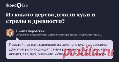 «Из какого дерева делали луки и стрелы в древности?» – Яндекс.Кью 14 января 2020 Никита Перовский ответил: Простой лук изготавливали из цельного куска древесины. Для этой роли подходят самые разные породы: ясень, клён, акация, вяз, дуб, орешник. Использовали то, что имелось в округе. Композитный лук мог состоять из нескольких пород дерева. Его также делали из различных материалов: рога и сухожилия животных. 
Стрелы для лука могли быть тополиные, ореховые, ивовые. От дерева...