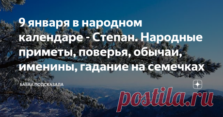 9 января в народном календаре - Степан. Народные приметы, поверья, обычаи, именины, гадание на семечках Какой праздник отмечается 9 января в народном календаре. Степанов день, Степан. Народные приметы и поверья 9 января. По народным приметам, если в день Степана сильный снег идёт, то в лесах летом и осенью много грибов уродится. Месяц окрашен в красные тона - к снегопаду. Мелкие птахи спрятались - скоро начнётся метель. Вороны по снегу ходят - к потеплению, а если на верху...