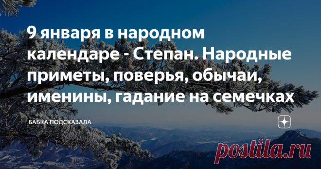 9 января в народном календаре - Степан. Народные приметы, поверья, обычаи, именины, гадание на семечках Какой праздник отмечается 9 января в народном календаре. Степанов день, Степан. Народные приметы и поверья 9 января. По народным приметам, если в день Степана сильный снег идёт, то в лесах летом и осенью много грибов уродится. Месяц окрашен в красные тона - к снегопаду. Мелкие птахи спрятались - скоро начнётся метель. Вороны по снегу ходят - к потеплению, а если на верху...