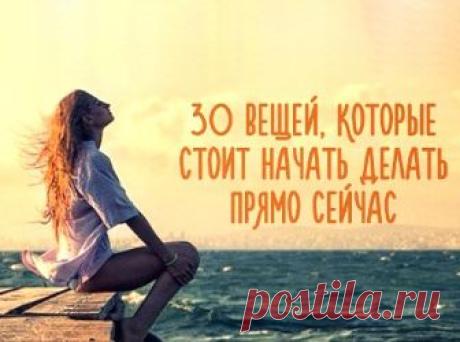 30 вещей, которые стоит начать делать прямо сейчас | Полезные советы