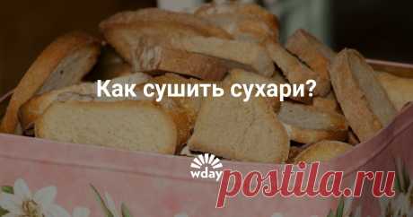 Как сушить сухари? Как и при какой температуре нужно сушить сухари. Основные рекомендации.