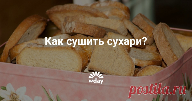 Как сушить сухари? Как и при какой температуре нужно сушить сухари. Основные рекомендации.