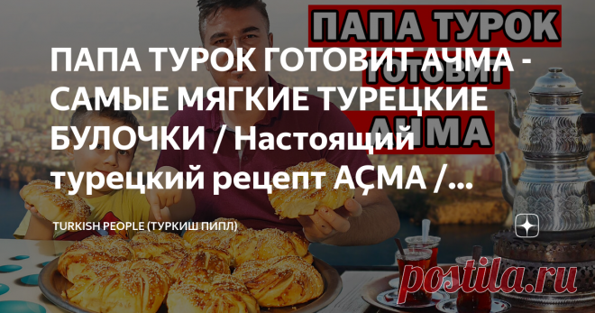ПАПА ТУРОК ГОТОВИТ АЧМА - САМЫЕ МЯГКИЕ ТУРЕЦКИЕ БУЛОЧКИ / Настоящий турецкий рецепт AÇMA / Анталия