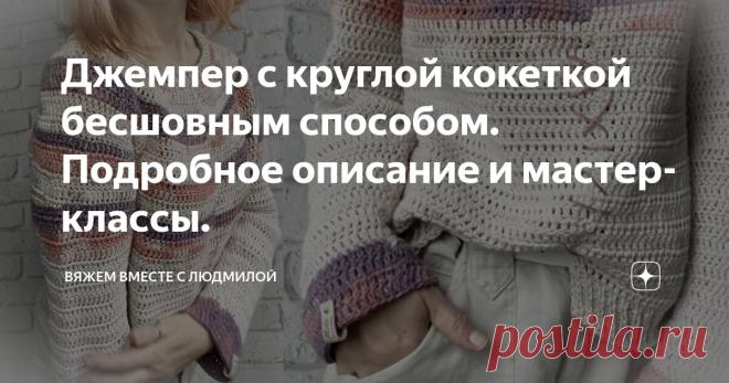 Джемпер с круглой кокеткой бесшовным способом. Подробное описание и мастер-классы. Статья автора «Вяжем вместе с Людмилой» в Дзене ✍:  Никаких сложных расчётов и заморочек, потому что джемпер связан самым удобным и простым способом.