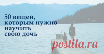 50 вещей, которым нужно научить свою дочь Интересные советы...👍👍👍