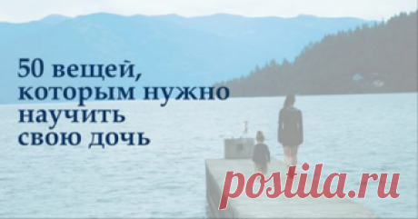 50 вещей, которым нужно научить свою дочь Интересные советы...👍👍👍